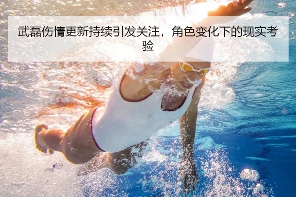 武磊伤情更新持续引发关注，角色变化下的现实考验